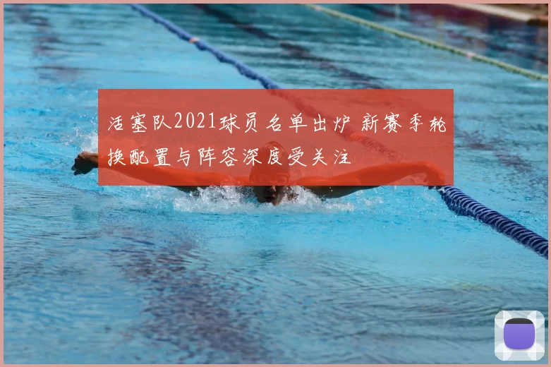 活塞队2021球员名单出炉 新赛季轮换配置与阵容深度受关注