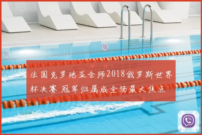 法国克罗地亚会师2018俄罗斯世界杯决赛 冠军归属成全场最大焦点