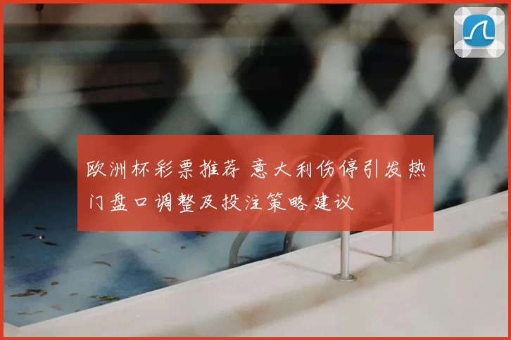 欧洲杯彩票推荐 意大利伤停引发热门盘口调整及投注策略建议