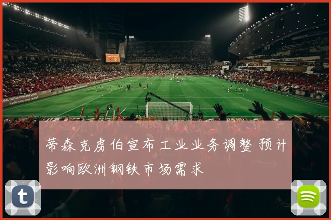 蒂森克虏伯宣布工业业务调整 预计影响欧洲钢铁市场需求