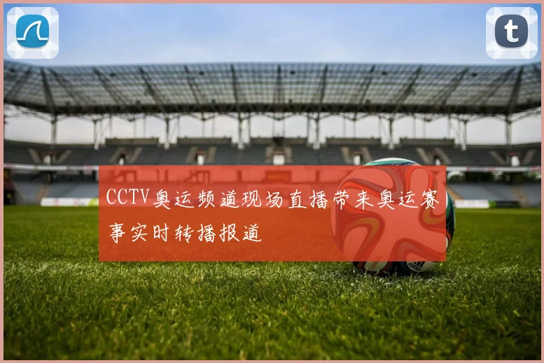 CCTV奥运频道现场直播带来奥运赛事实时转播报道