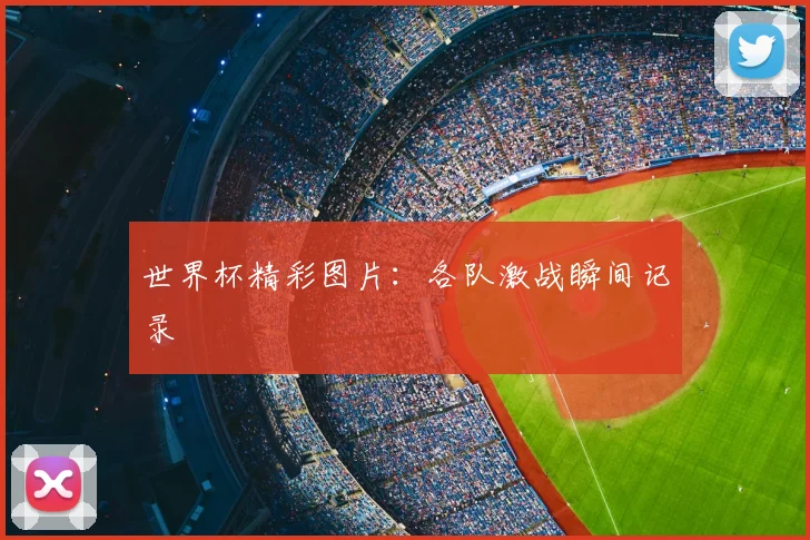 世界杯精彩图片:各队激战瞬间记录