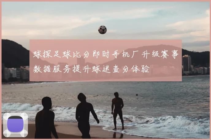 球探足球比分即时手机厂升级赛事数据服务提升球迷查分体验
