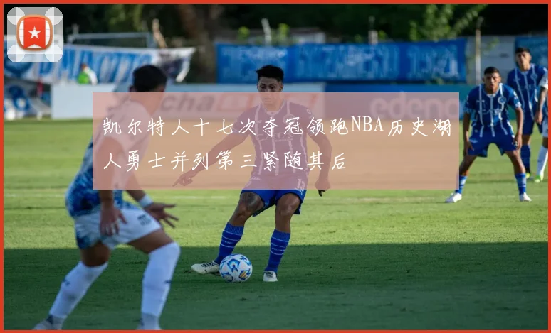 凯尔特人十七次夺冠领跑NBA历史湖人勇士并列第三紧随其后