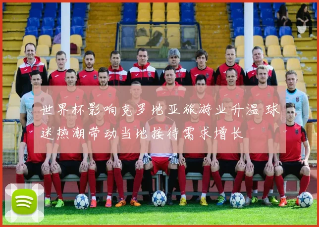 世界杯影响克罗地亚旅游业升温 球迷热潮带动当地接待需求增长