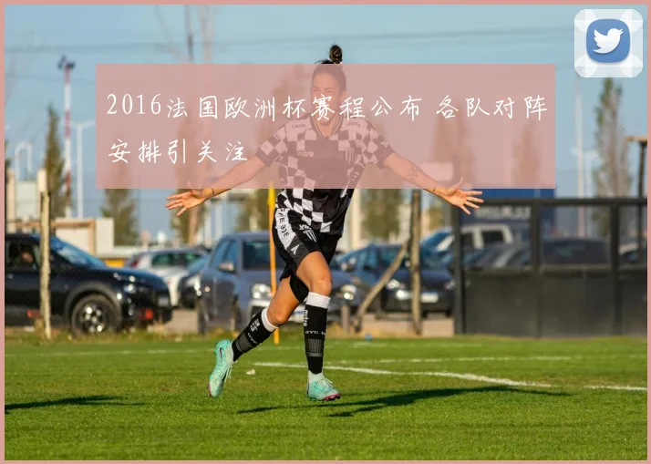 2016法国欧洲杯赛程公布 各队对阵安排引关注