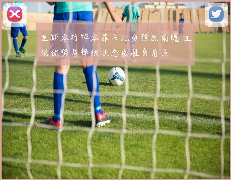 里斯本对阵本菲卡比分预测前瞻 主场优势与锋线状态成胜负看点