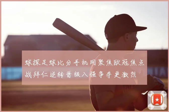 球探足球比分手机网聚焦欧冠焦点战拜仁逆转晋级八强争夺更激烈