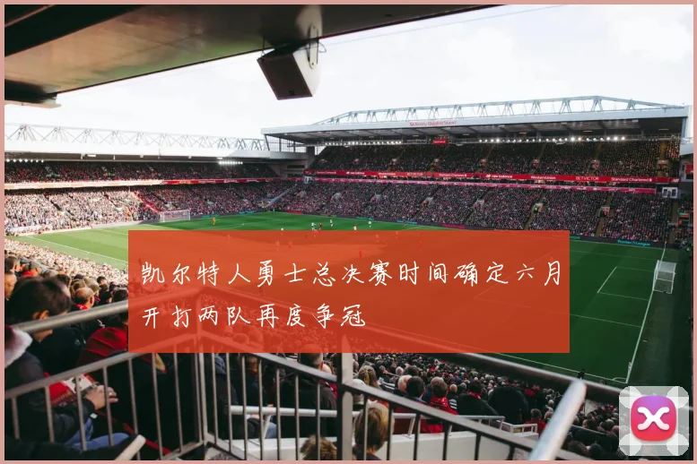 凯尔特人勇士总决赛时间确定六月开打两队再度争冠
